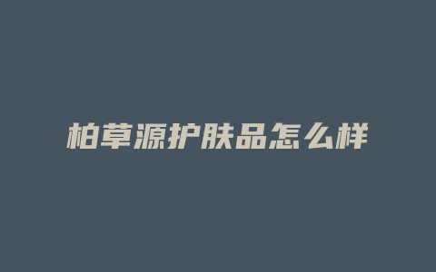 柏草源护肤品怎么样