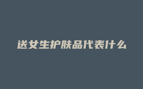 送女生护肤品代表什么