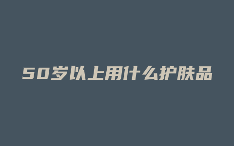 50岁以上用什么护肤品