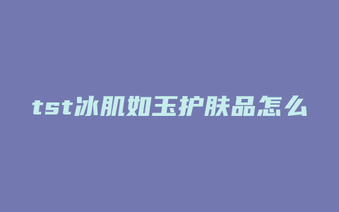 tst冰肌如玉护肤品怎么样