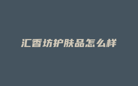 汇香坊护肤品怎么样
