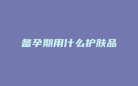 备孕期用什么护肤品
