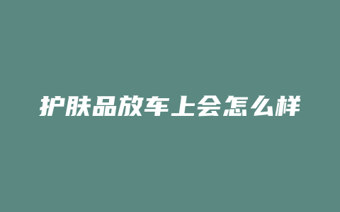 护肤品放车上会怎么样