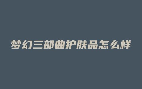 梦幻三部曲护肤品怎么样