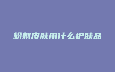 粉刺皮肤用什么护肤品