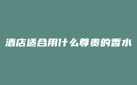 酒店适合用什么尊贵的香水