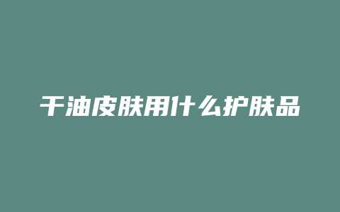 干油皮肤用什么护肤品