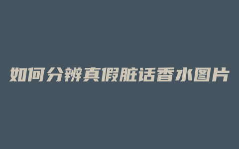 如何分辨真假脏话香水图片