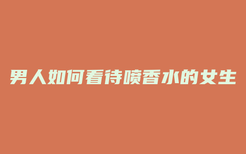男人如何看待喷香水的女生