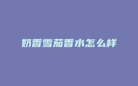 奶香雪茄香水怎么样
