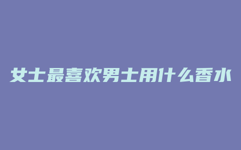 女士最喜欢男士用什么香水