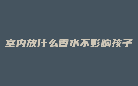 室内放什么香水不影响孩子