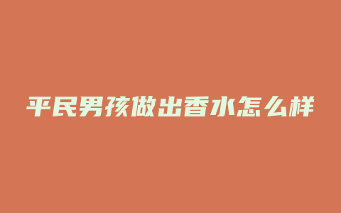 平民男孩做出香水怎么样