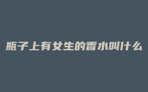 瓶子上有女生的香水叫什么