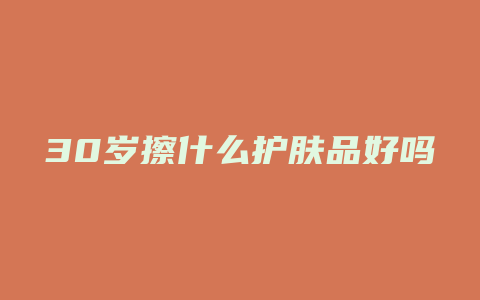 30岁擦什么护肤品好吗