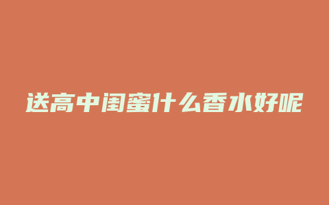 送高中闺蜜什么香水好呢