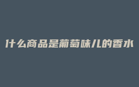 什么商品是葡萄味儿的香水