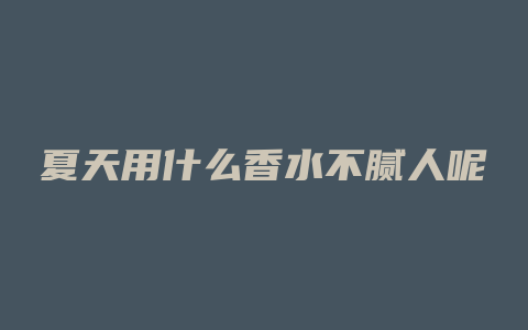 夏天用什么香水不腻人呢