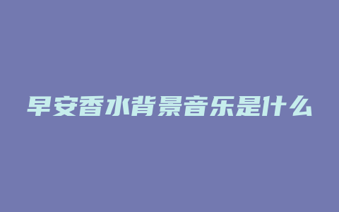 早安香水背景音乐是什么