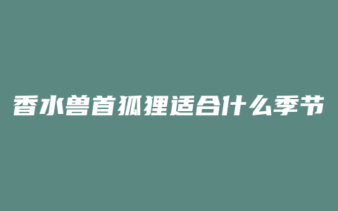 香水兽首狐狸适合什么季节