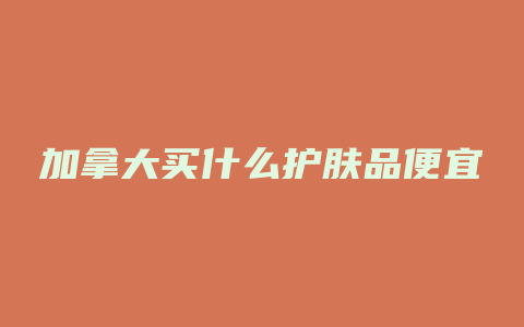 加拿大买什么护肤品便宜
