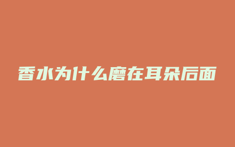 香水为什么磨在耳朵后面