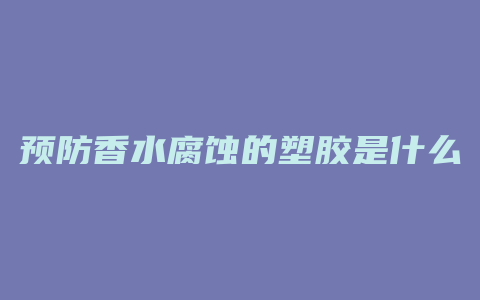 预防香水腐蚀的塑胶是什么