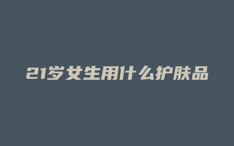 21岁女生用什么护肤品