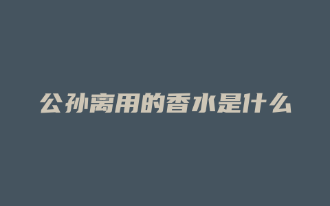 公孙离用的香水是什么