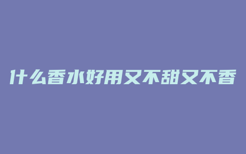 什么香水好用又不甜又不香
