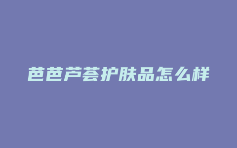 芭芭芦荟护肤品怎么样