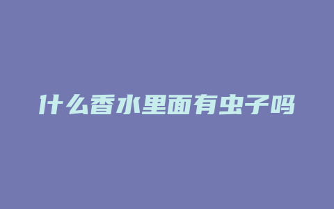 什么香水里面有虫子吗