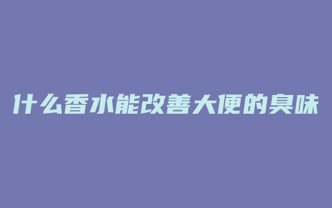 什么香水能改善大便的臭味