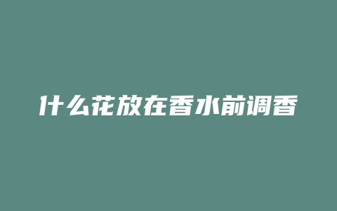 什么花放在香水前调香