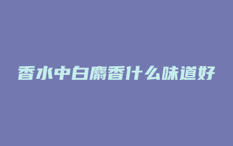 香水中白麝香什么味道好