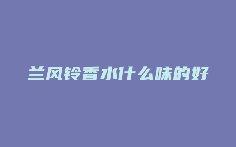 兰风铃香水什么味的好