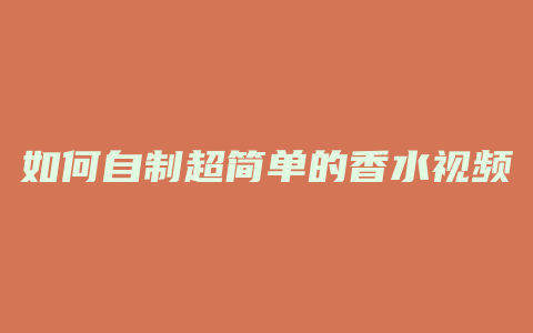 如何自制超简单的香水视频