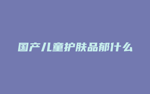 国产儿童护肤品郁什么