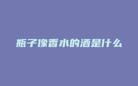 瓶子像香水的酒是什么