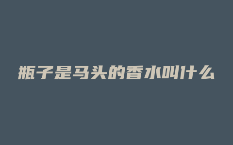 瓶子是马头的香水叫什么