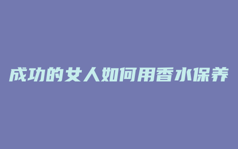 成功的女人如何用香水保养
