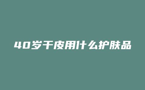 40岁干皮用什么护肤品