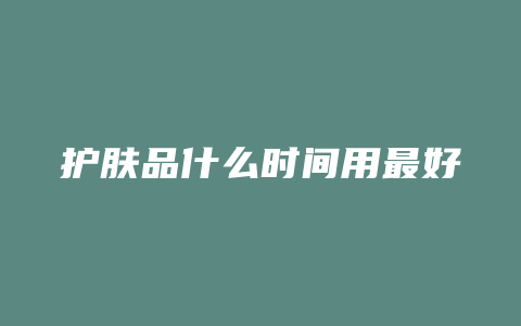护肤品什么时间用最好