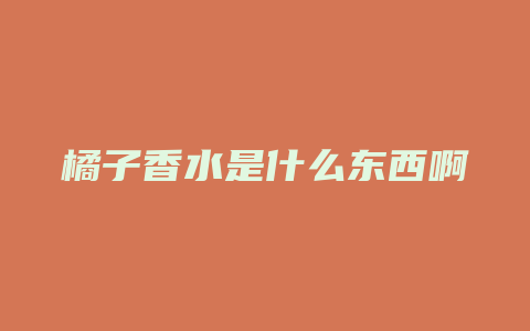 橘子香水是什么东西啊