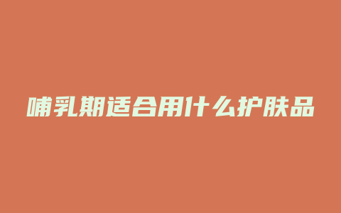 哺乳期适合用什么护肤品