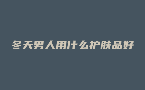 冬天男人用什么护肤品好