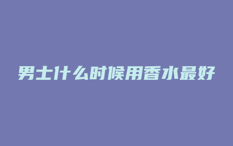 男士什么时候用香水最好