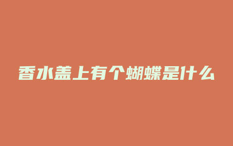 香水盖上有个蝴蝶是什么
