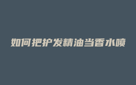 如何把护发精油当香水喷