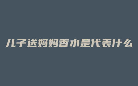 儿子送妈妈香水是代表什么